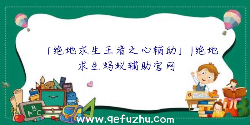 「绝地求生王者之心辅助」|绝地求生蚂蚁辅助官网